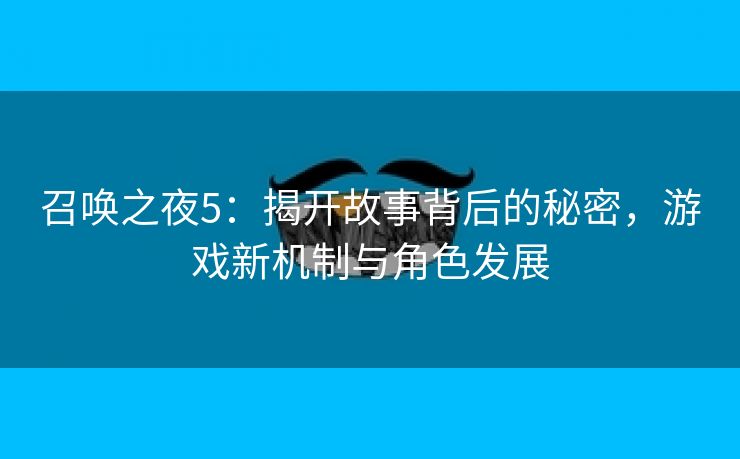 召唤之夜5：揭开故事背后的秘密，游戏新机制与角色发展
