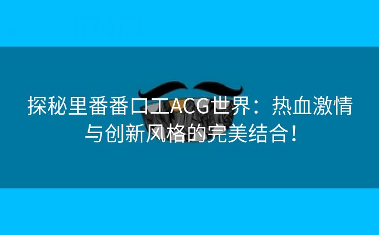 探秘里番番口工ACG世界：热血激情与创新风格的完美结合！