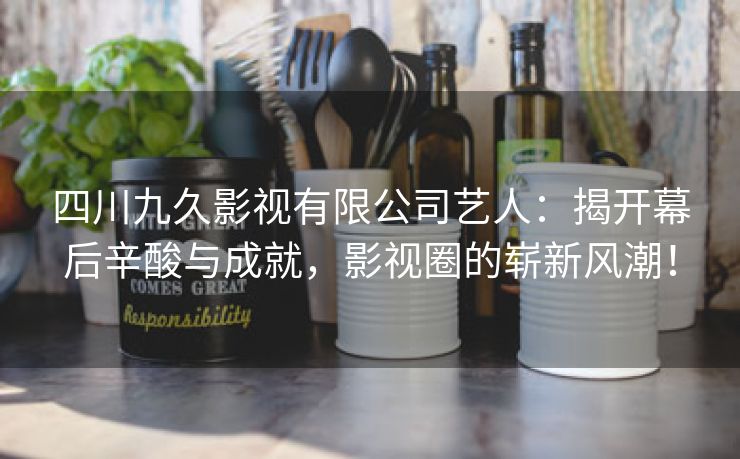 四川九久影视有限公司艺人：揭开幕后辛酸与成就，影视圈的崭新风潮！