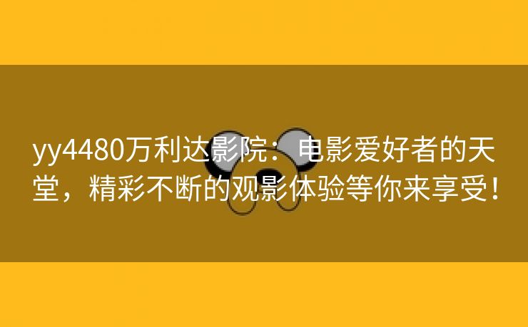 yy4480万利达影院：电影爱好者的天堂，精彩不断的观影体验等你来享受！