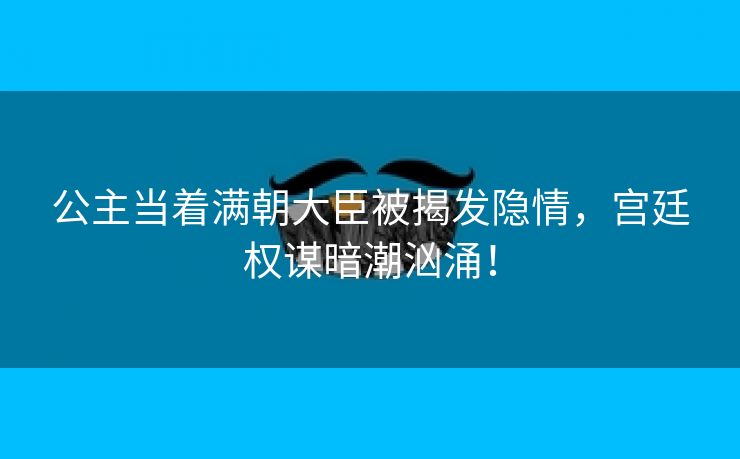 公主当着满朝大臣被揭发隐情，宫廷权谋暗潮汹涌！