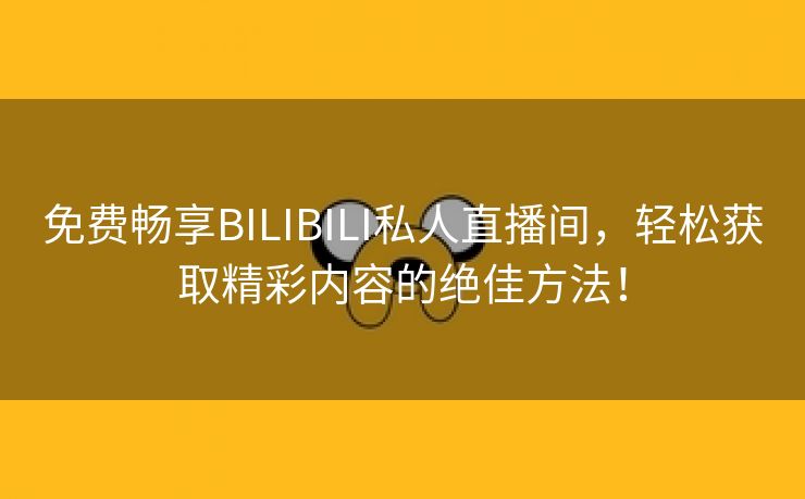 免费畅享BILIBILI私人直播间，轻松获取精彩内容的绝佳方法！