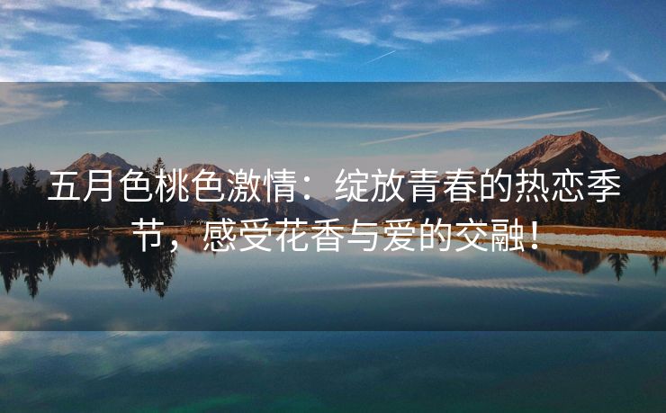 五月色桃色激情：绽放青春的热恋季节，感受花香与爱的交融！