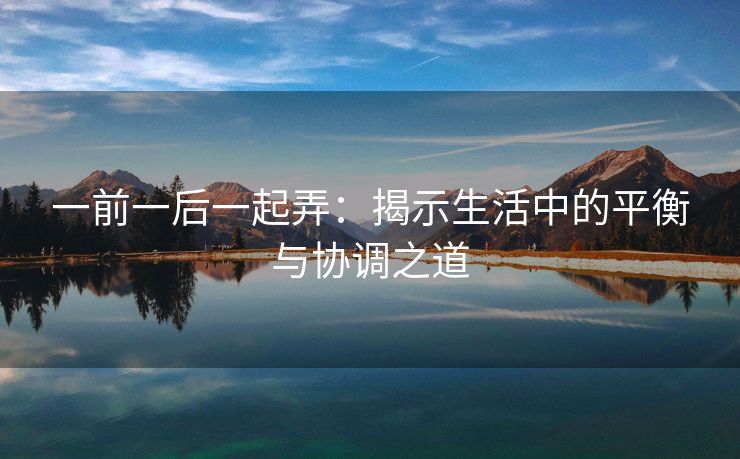 一前一后一起弄：揭示生活中的平衡与协调之道