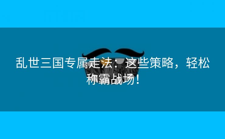 乱世三国专属走法：这些策略，轻松称霸战场！