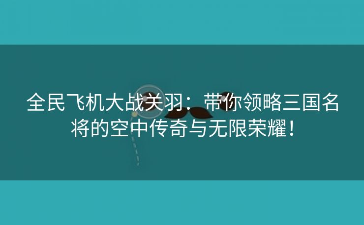 全民飞机大战关羽：带你领略三国名将的空中传奇与无限荣耀！