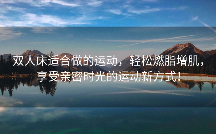双人床适合做的运动，轻松燃脂增肌，享受亲密时光的运动新方式！