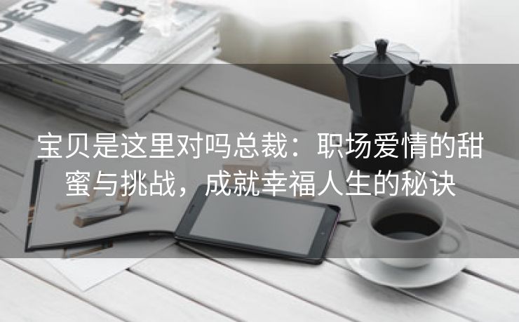 宝贝是这里对吗总裁：职场爱情的甜蜜与挑战，成就幸福人生的秘诀