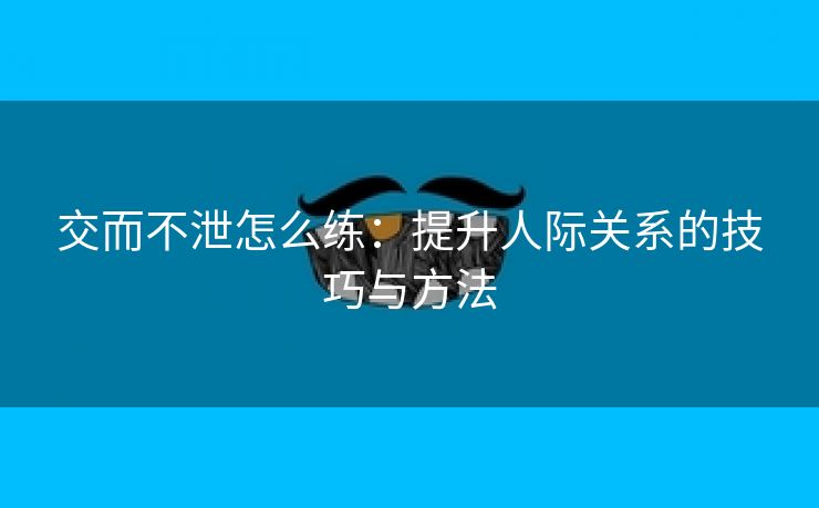 交而不泄怎么练：提升人际关系的技巧与方法