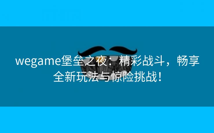 wegame堡垒之夜：精彩战斗，畅享全新玩法与惊险挑战！