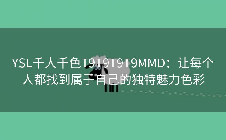YSL千人千色T9T9T9T9MMD：让每个人都找到属于自己的独特魅力色彩