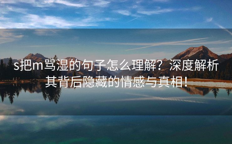s把m骂湿的句子怎么理解？深度解析其背后隐藏的情感与真相！