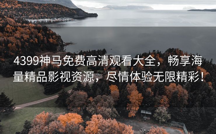 4399神马免费高清观看大全，畅享海量精品影视资源，尽情体验无限精彩！