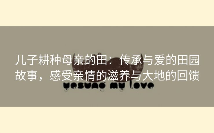 儿子耕种母亲的田：传承与爱的田园故事，感受亲情的滋养与大地的回馈