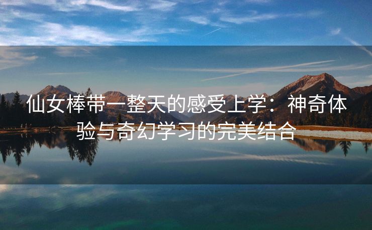 仙女棒带一整天的感受上学：神奇体验与奇幻学习的完美结合