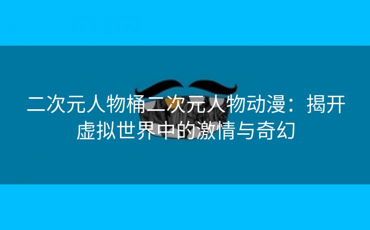 二次元人物桶二次元人物动漫：揭开虚拟世界中的激情与奇幻
