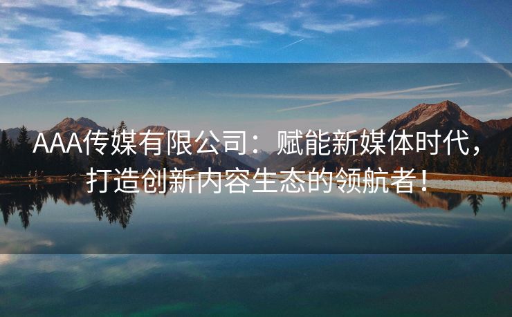 AAA传媒有限公司：赋能新媒体时代，打造创新内容生态的领航者！