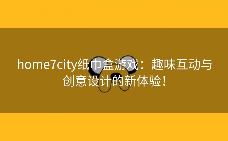 home7city纸巾盒游戏：趣味互动与创意设计的新体验！