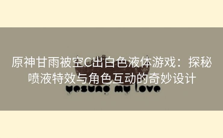 原神甘雨被空C出白色液体游戏：探秘喷液特效与角色互动的奇妙设计