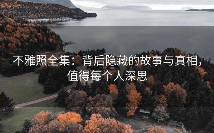 不雅照全集：背后隐藏的故事与真相，值得每个人深思