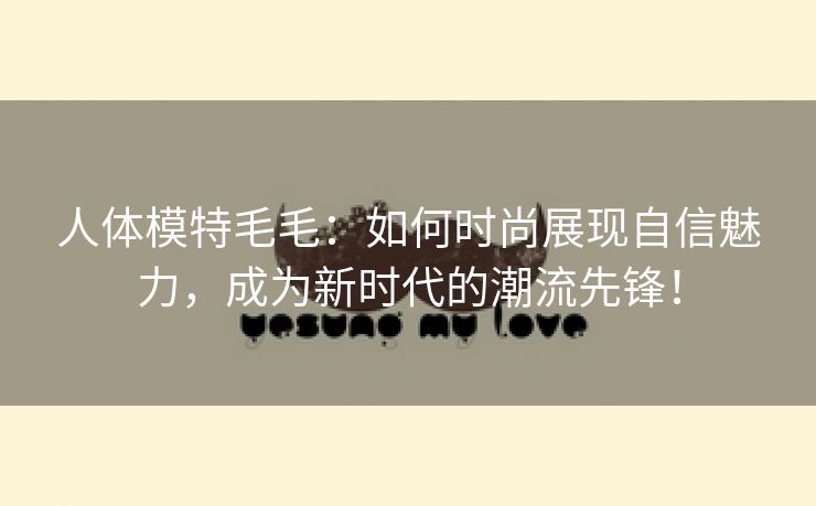人体模特毛毛：如何时尚展现自信魅力，成为新时代的潮流先锋！