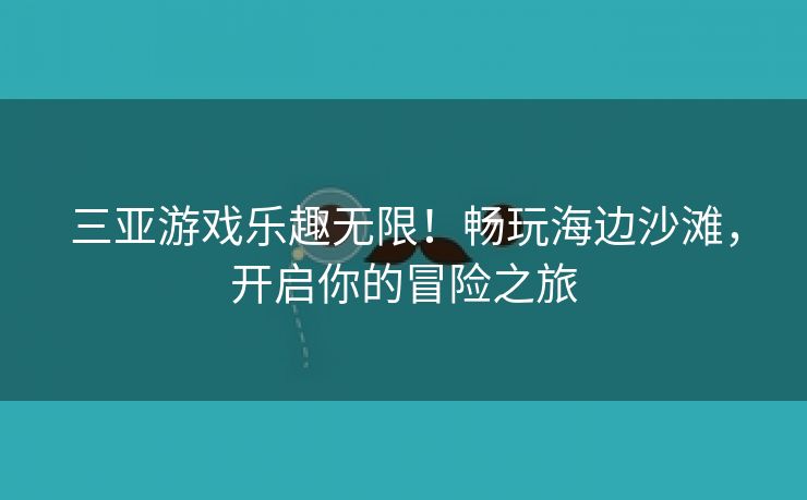 三亚游戏乐趣无限！畅玩海边沙滩，开启你的冒险之旅