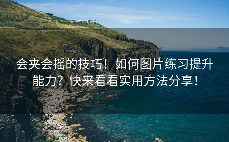 会夹会摇的技巧！如何图片练习提升能力？快来看看实用方法分享！