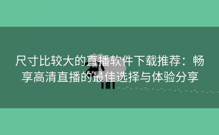尺寸比较大的直播软件下载推荐：畅享高清直播的最佳选择与体验分享