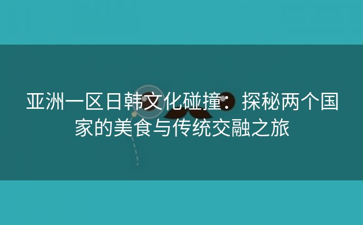 亚洲一区日韩文化碰撞：探秘两个国家的美食与传统交融之旅