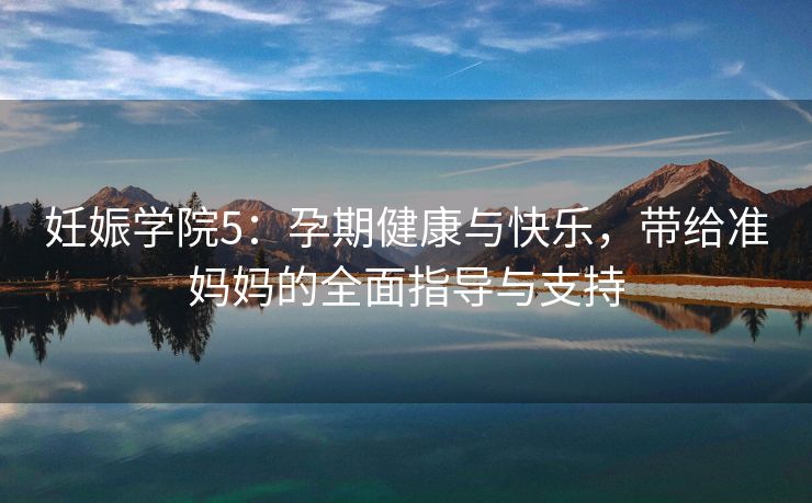 妊娠学院5：孕期健康与快乐，带给准妈妈的全面指导与支持