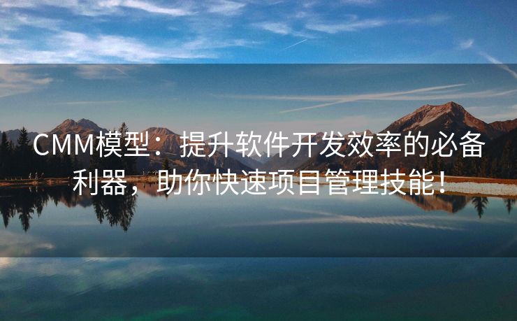 CMM模型：提升软件开发效率的必备利器，助你快速项目管理技能！
