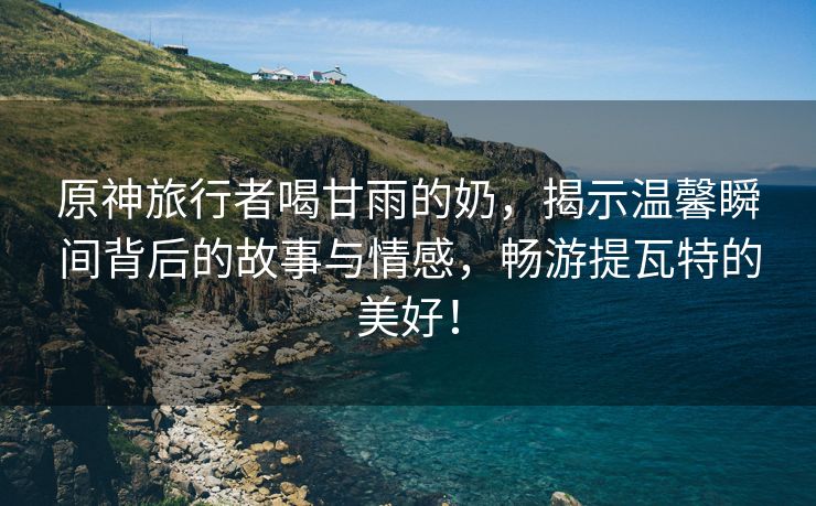 原神旅行者喝甘雨的奶，揭示温馨瞬间背后的故事与情感，畅游提瓦特的美好！