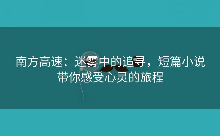 南方高速：迷雾中的追寻，短篇小说带你感受心灵的旅程