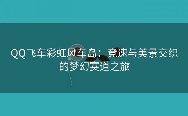 QQ飞车彩虹风车岛：竞速与美景交织的梦幻赛道之旅