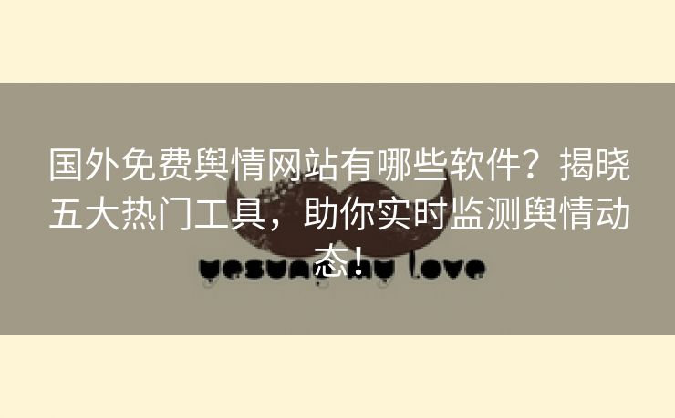 国外免费舆情网站有哪些软件？揭晓五大热门工具，助你实时监测舆情动态！