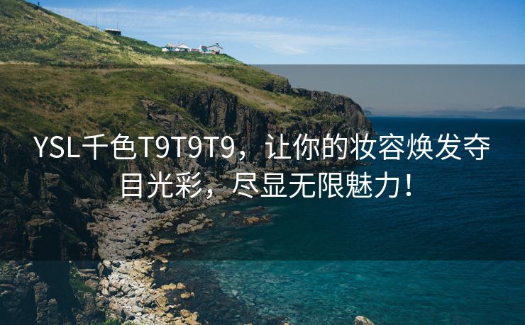 YSL千色T9T9T9，让你的妆容焕发夺目光彩，尽显无限魅力！