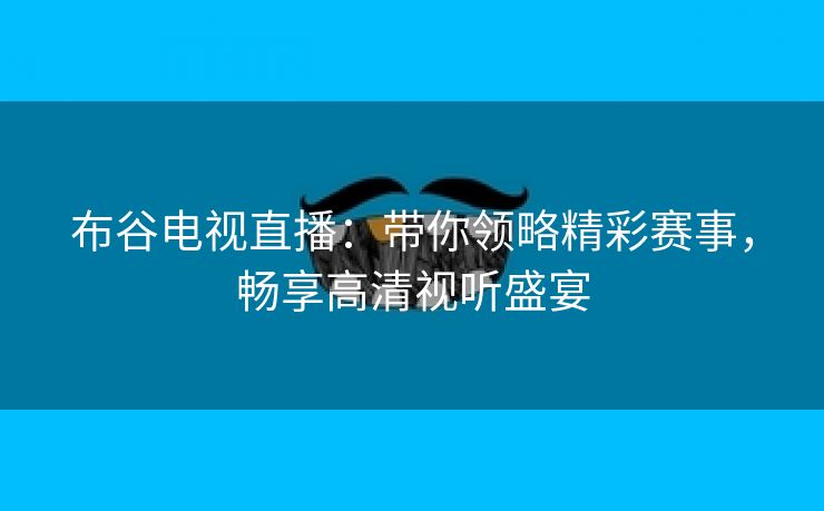 布谷电视直播：带你领略精彩赛事，畅享高清视听盛宴