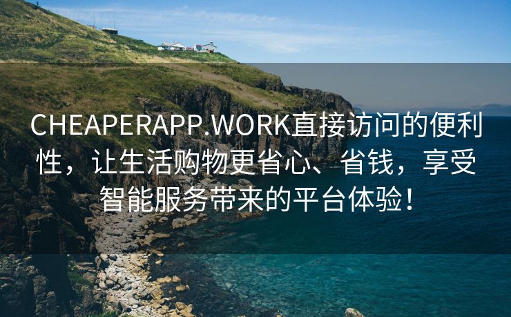 CHEAPERAPP.WORK直接访问的便利性，让生活购物更省心、省钱，享受智能服务带来的平台体验！