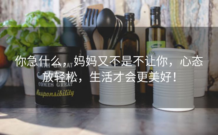 你急什么，妈妈又不是不让你，心态放轻松，生活才会更美好！
