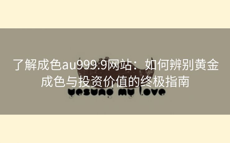 了解成色au999.9网站：如何辨别黄金成色与投资价值的终极指南