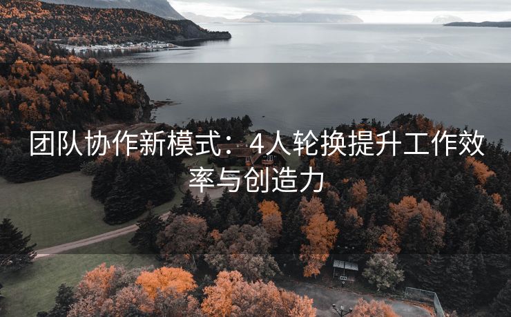 团队协作新模式：4人轮换提升工作效率与创造力