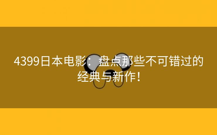 4399日本电影：盘点那些不可错过的经典与新作！