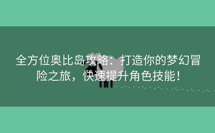 全方位奥比岛攻略：打造你的梦幻冒险之旅，快速提升角色技能！
