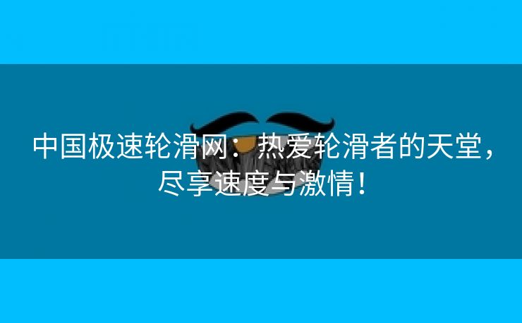 中国极速轮滑网：热爱轮滑者的天堂，尽享速度与激情！