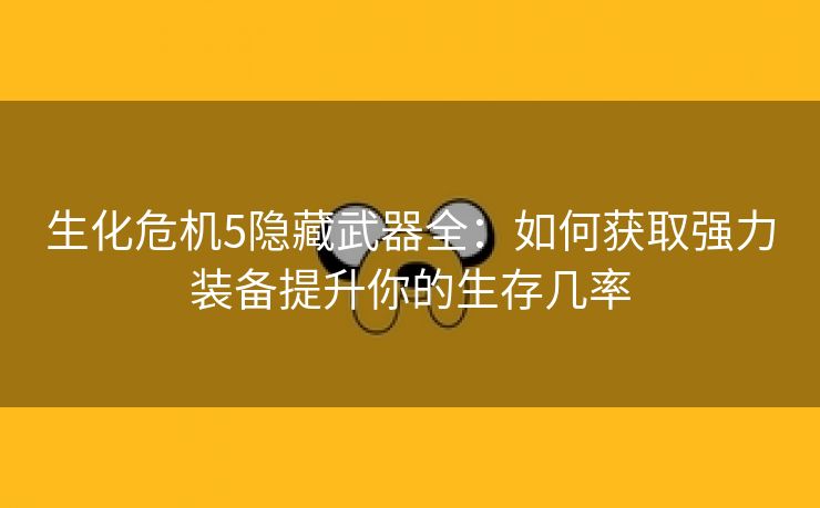 生化危机5隐藏武器全：如何获取强力装备提升你的生存几率
