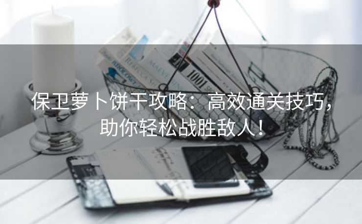保卫萝卜饼干攻略：高效通关技巧，助你轻松战胜敌人！