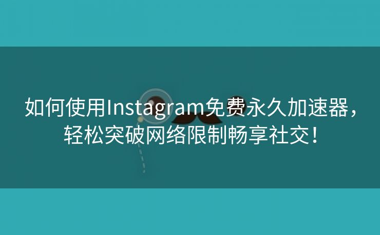 如何使用Instagram免费永久加速器，轻松突破网络限制畅享社交！
