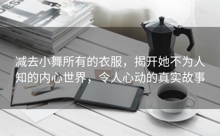 减去小舞所有的衣服，揭开她不为人知的内心世界，令人心动的真实故事