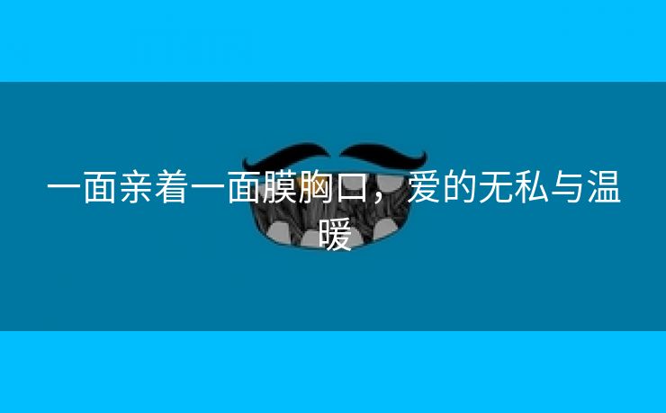 一面亲着一面膜胸口，爱的无私与温暖