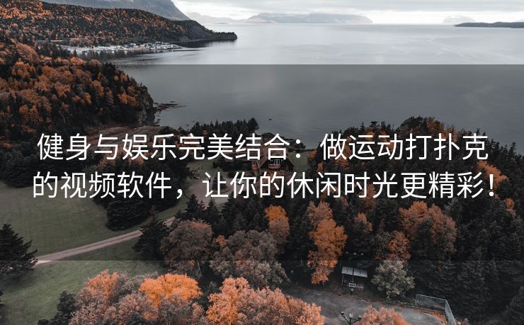 健身与娱乐完美结合：做运动打扑克的视频软件，让你的休闲时光更精彩！